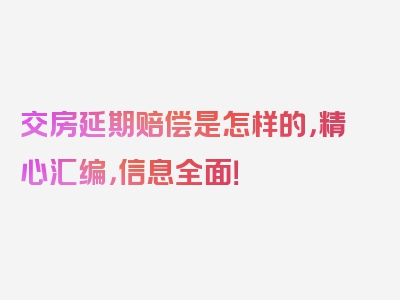 交房延期赔偿是怎样的，精心汇编，信息全面！