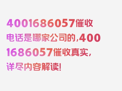 4001686057催收电话是哪家公司的,4001686057催收真实，详尽内容解读！