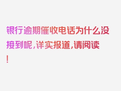 银行逾期催收电话为什么没接到呢，详实报道，请阅读！