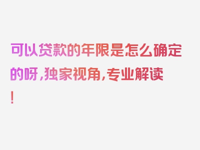 可以贷款的年限是怎么确定的呀，独家视角，专业解读！