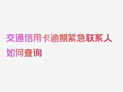 交通信用卡逾期紧急联系人如何查询