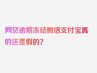 网贷逾期冻结微信支付宝真的还是假的？