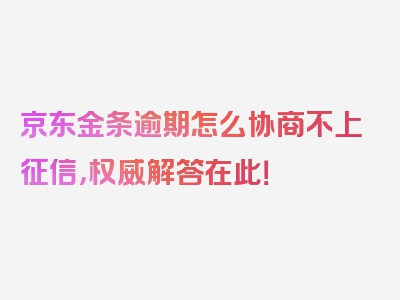 京东金条逾期怎么协商不上征信，权威解答在此！