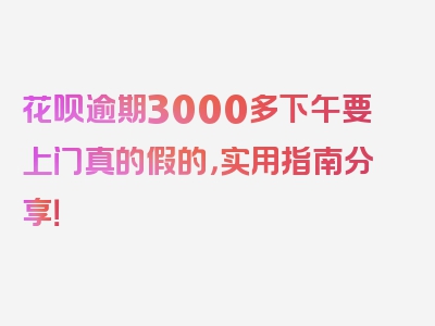 花呗逾期3000多下午要上门真的假的，实用指南分享！