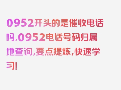 0952开头的是催收电话吗,0952电话号码归属地查询，要点提炼，快速学习！