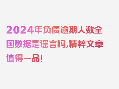 2024年负债逾期人数全国数据是谣言吗，精粹文章值得一品！