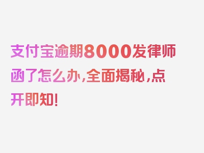 支付宝逾期8000发律师函了怎么办，全面揭秘，点开即知！