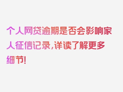 个人网贷逾期是否会影响家人征信记录，详读了解更多细节！