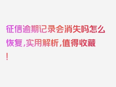 征信逾期记录会消失吗怎么恢复，实用解析，值得收藏！