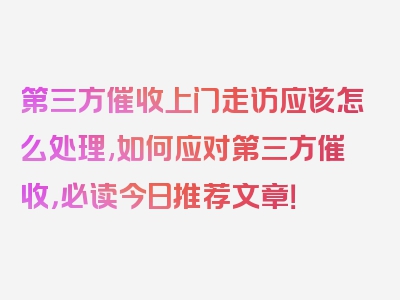 第三方催收上门走访应该怎么处理,如何应对第三方催收，必读今日推荐文章！