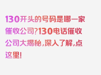 130开头的号码是哪一家催收公司?130电话催收公司大揭秘，深入了解，点这里！