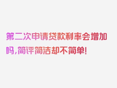 第二次申请贷款利率会增加吗，简评简洁却不简单！