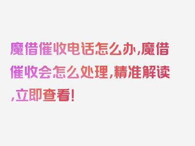 魔借催收电话怎么办,魔借催收会怎么处理，精准解读，立即查看！