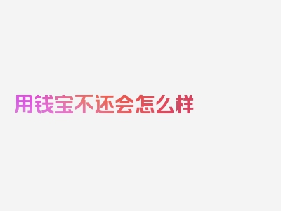 用钱宝不还会怎么样 会负法律责任吗，推荐阅读这篇文章！