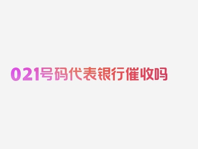 021号码代表银行催收吗