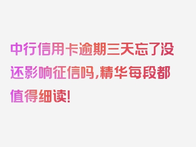 中行信用卡逾期三天忘了没还影响征信吗，精华每段都值得细读！