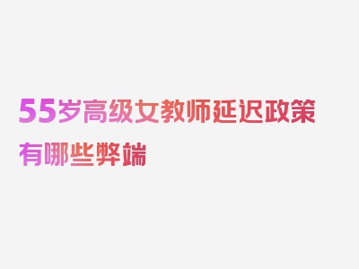 55岁高级女教师延迟政策有哪些弊端