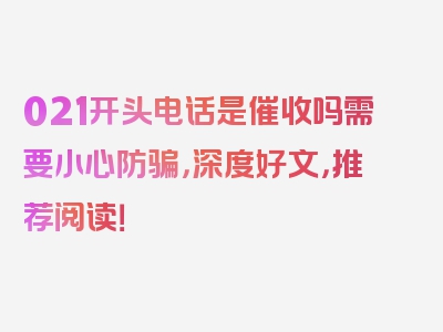 021开头电话是催收吗需要小心防骗，深度好文，推荐阅读！