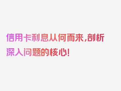 信用卡利息从何而来，剖析深入问题的核心！