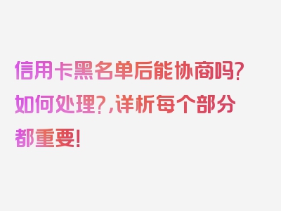 信用卡黑名单后能协商吗?如何处理?，详析每个部分都重要！