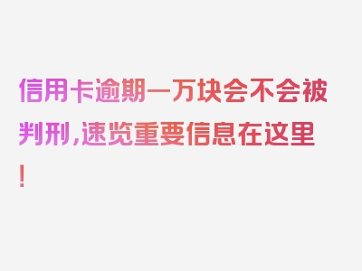 信用卡逾期一万块会不会被判刑，速览重要信息在这里！