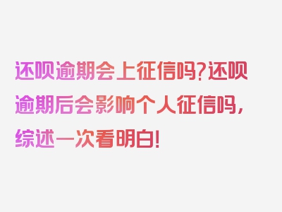 还呗逾期会上征信吗?还呗逾期后会影响个人征信吗，综述一次看明白！