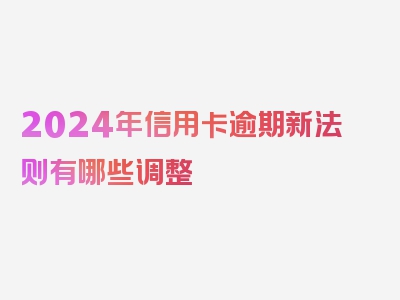 2024年信用卡逾期新法则有哪些调整