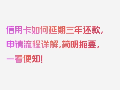 信用卡如何延期三年还款,申请流程详解，简明扼要，一看便知！