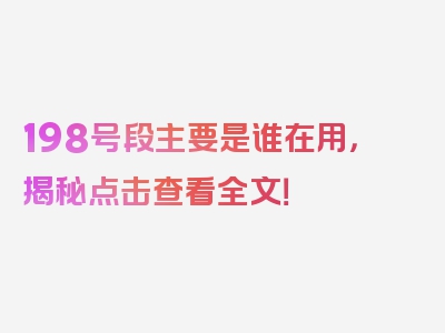 198号段主要是谁在用，揭秘点击查看全文！