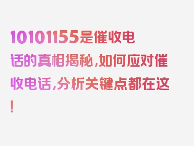 10101155是催收电话的真相揭秘,如何应对催收电话，分析关键点都在这！