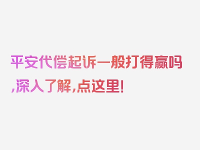 平安代偿起诉一般打得赢吗，深入了解，点这里！