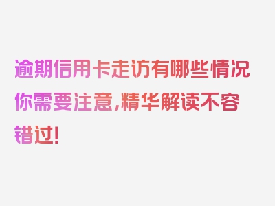 逾期信用卡走访有哪些情况你需要注意，精华解读不容错过！