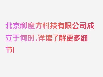 北京利魔方科技有限公司成立于何时，详读了解更多细节！