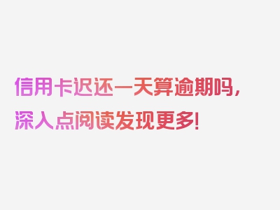 信用卡迟还一天算逾期吗，深入点阅读发现更多！