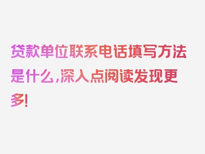 贷款单位联系电话填写方法是什么，深入点阅读发现更多！