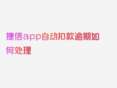 捷信app自动扣款逾期如何处理