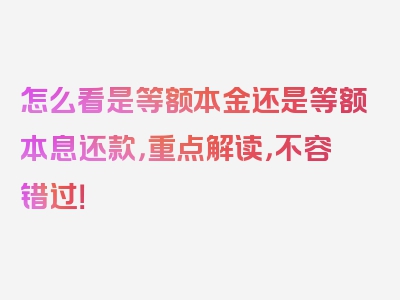 怎么看是等额本金还是等额本息还款，重点解读，不容错过！