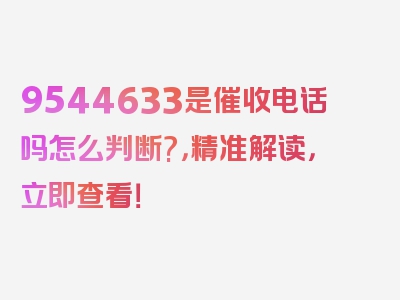 9544633是催收电话吗怎么判断?，精准解读，立即查看！