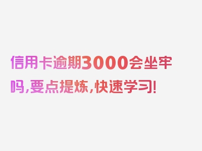 信用卡逾期3000会坐牢吗，要点提炼，快速学习！