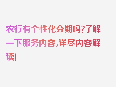 农行有个性化分期吗?了解一下服务内容，详尽内容解读！