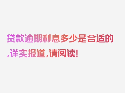 贷款逾期利息多少是合适的，详实报道，请阅读！