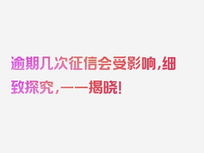 逾期几次征信会受影响，细致探究，一一揭晓！