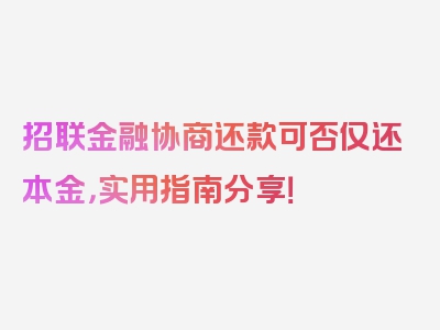 招联金融协商还款可否仅还本金，实用指南分享！