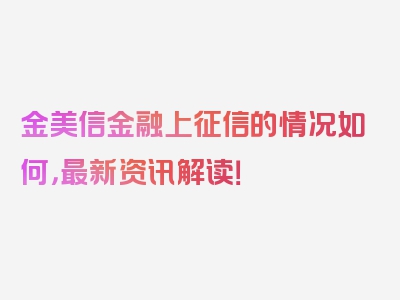 金美信金融上征信的情况如何，最新资讯解读！