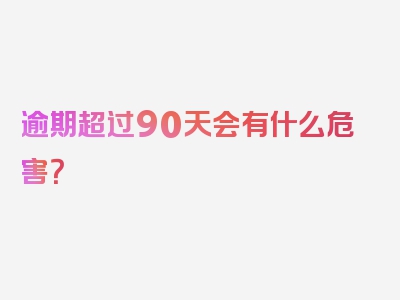 逾期超过90天会有什么危害？