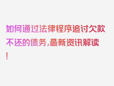 如何通过法律程序追讨欠款不还的债务，最新资讯解读！