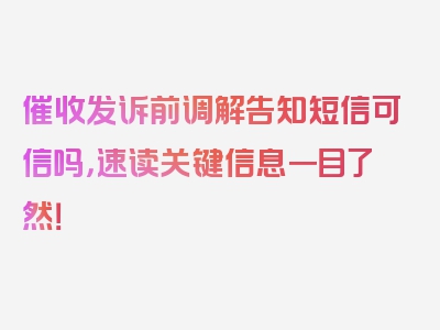 催收发诉前调解告知短信可信吗，速读关键信息一目了然！