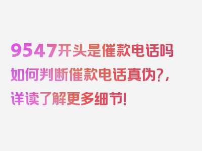 9547开头是催款电话吗如何判断催款电话真伪?，详读了解更多细节！