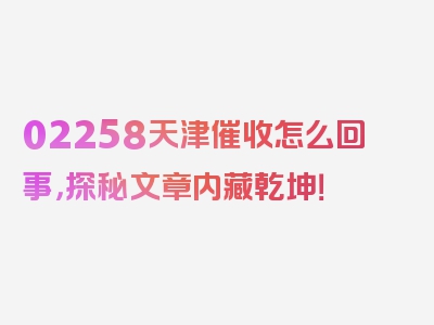 02258天津催收怎么回事，探秘文章内藏乾坤！