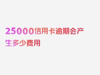 25000信用卡逾期会产生多少费用